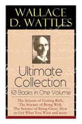 Wallace D. Wattles Ultimate Collection - 10 Books in One Volume: The Science of Getting Rich, The Science of Being Well, The Science of Being Great, H - Paperback
