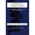 AI in Education: Empowering Educators, Inspiring Students - Practical Strategies to Transform Teaching and Improve Learning Outcomes: E - Paperback