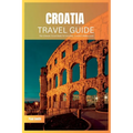 Croatia Travel Guide 2024: The Ultimate Travel Book To Unveiling Croatia's Hidden Gem - Paperback