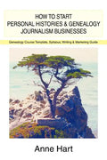 How to Start Personal Histories and Genealogy Journalism Businesses: Genealogy Course Template, Syllabus, Writing & Marketing Guide - Paperback