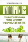 Hydroponics: Everything You Need to Know to Start an Expert DIY Hydroponic System from Home - Paperback