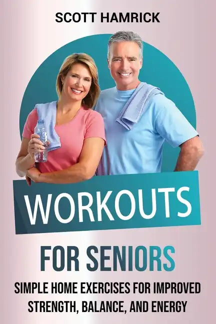 Workouts for Seniors: Simple Home Exercises for Improved Strength, Balance, and Energy - Paperback