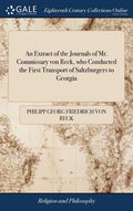 An Extract of the Journals of Mr. Commissary von Reck, who Conducted the First Transport of Saltzburgers to Georgia: And of the Reverend Mr. Bolzius, - Hardcover