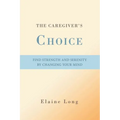 The Caregiver's Choice: Find Strength and Serenity by Changing Your Mind - Paperback