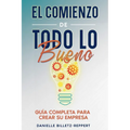 El Comienzo de Todo lo Bueno: Guía Completa Para Crear Su Empresa - Paperback