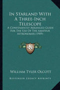In Starland With A Three-Inch Telescope: A Conveniently Arranged Guide For The Use Of The Amateur Astronomer (1909) - Paperback