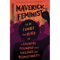 Maverick Feminist: To Be Female and Black in a Country Founded Upon Violence and Respectability - Hardcover