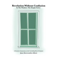 Revelation Without Confusion: In The Window: The Simple Series A Narrative Commentary of the Concluding Book of Scripture - Hardcover