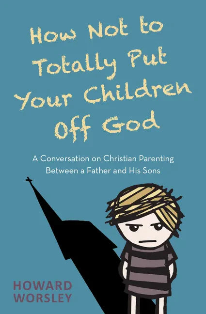 How Not to Totally Put Your Children Off God: A Conversation on Christian Parenting Between a Father and His Sons - Paperback