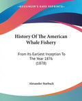 History Of The American Whale Fishery: From Its Earliest Inception To The Year 1876 (1878) - Paperback