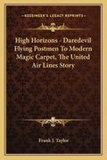 High Horizons - Daredevil Flying Postmen To Modern Magic Carpet, The United Air Lines Story - Paperback