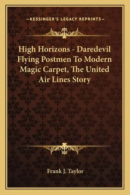 High Horizons - Daredevil Flying Postmen To Modern Magic Carpet, The United Air Lines Story - Paperback