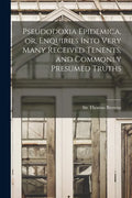 Pseudodoxia Epidemica, or, Enquiries Into Very Many Received Tenents, and Commonly Presumed Truths - Paperback