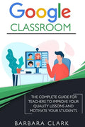 Google Classroom: The Complete Guide for Teachers to Improve the Quality of your Lessons and Motivate your Students - Paperback
