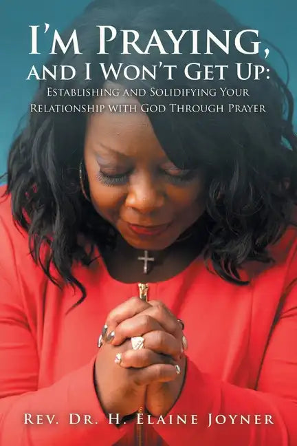 I'm Praying, and I Won't Get Up: Establishing and Solidifying Your Relationship with God Through Prayer - Paperback