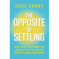 The Opposite of Settling: How to Get Everything You Want Out of Love and Life Without Losing Your Spark - Hardcover