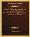 Book of the Revelation of Hermes Interpreted by Theophrastus Paracelsus Concerning the Supreme Secret of the World - Paperback