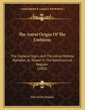 The Astral Origin Of The Emblems: The Zodiacal Signs, And The Astral Hebrew Alphabet, As Shown In The Astronomical Register (1881) - Paperback