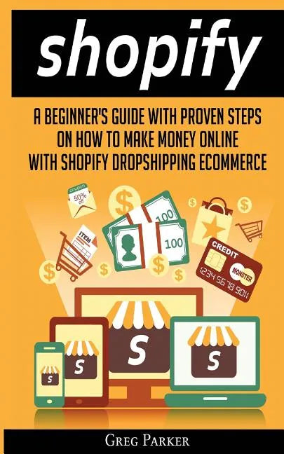 Shopify: A Beginner's Guide With Proven Steps On How To Make Money Online With Shopify Dropshipping Ecommerce - Paperback