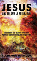 Jesus and the Law of Attraction: The Bible-Based Guide to Creating Perfect Health, Wealth, and Happiness Following Christ's Simple Formula - Hardcover