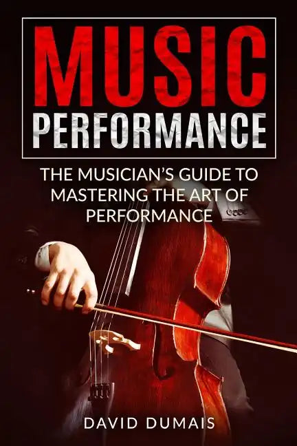 Music Performance: The Musician's Guide to Mastering the Art of Performance - Paperback