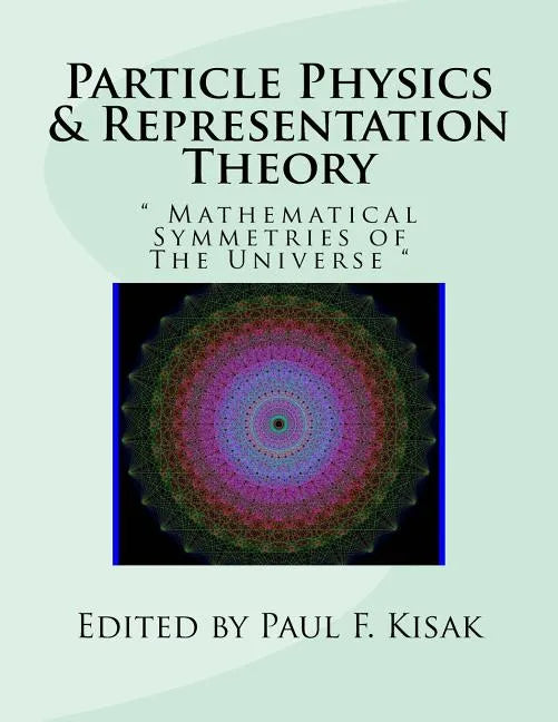Particle Physics & Representation Theory: " Mathematical Symmetries of The Universe " - Paperback