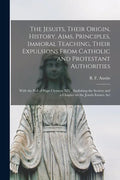 The Jesuits, Their Origin, History, Aims, Principles, Immoral Teaching, Their Expulsions From Catholic and Protestant Authorities [microform]: With th - Paperback