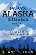 Papa's Alaska Stories 1953 - 1954: A Young Man's Frontier Adventures - Paperback