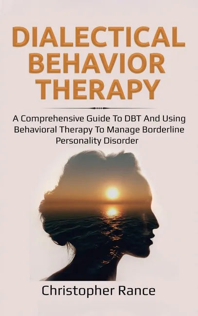 Dialectical Behavior Therapy: A Comprehensive Guide to DBT and Using Behavioral Therapy to Manage Borderline Personality Disorder - Hardcover