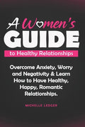 A Womens Guide to Healthy Relationships: Overcome Anxiety, Worry and Negativity & Learn How to Have Healthy, Happy, Romantic Relationships. - Paperback