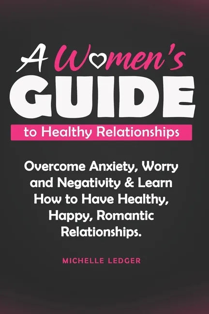 A Womens Guide to Healthy Relationships: Overcome Anxiety, Worry and Negativity & Learn How to Have Healthy, Happy, Romantic Relationships. - Paperback