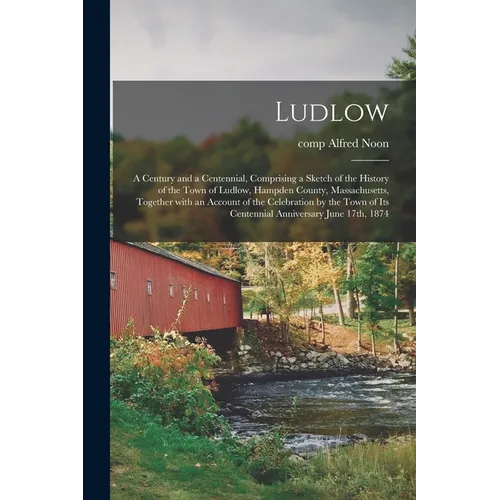 Ludlow: a Century and a Centennial, Comprising a Sketch of the History of the Town of Ludlow, Hampden County, Massachusetts, T - Paperback