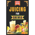 Juicing for Anemia: 40 Nourishing and Nutrient-Rich Homemade Juice Blend Recipes for People with Anemia - Paperback