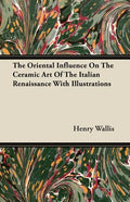 The Oriental Influence On The Ceramic Art Of The Italian Renaissance With Illustrations - Paperback