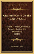 Gioachino Greco On The Game Of Chess: To Which Is Added, Numerous Remarks, Critical And Explanatory (1819) - Hardcover