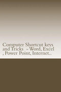 Computer Shortcut keys and Tricks - Word, Excel, Power Point, Internet..: Shortcuts for Word, Excel, Power Point, Internet, trouble shooting and Every - Paperback