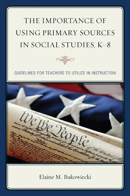 The Importance of Using Primary Sources in Social Studies, K-8: Guidelines for Teachers to Utilize in Instruction - Paperback