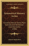 Symmetrical Masonry Arches: Including Natural Stone, Plain-Concrete, And Reinforced-Concrete Arches (1906) - Hardcover