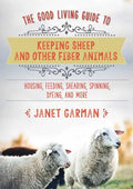 The Good Living Guide to Keeping Sheep and Other Fiber Animals: Housing, Feeding, Shearing, Spinning, Dyeing, and More - Hardcover