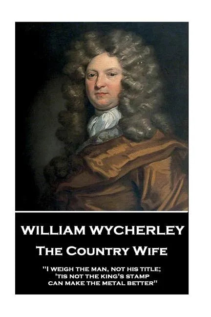 William Wycherley - The Country Wife: "I weigh the man, not his title; 'tis not the king's stamp can make the metal better" - Paperback