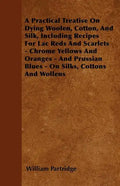 A Practical Treatise On Dying Woolen, Cotton, And Silk, Including Recipes For Lac Reds And Scarlets - Chrome Yellows And Oranges - And Prussian Blues - Paperback