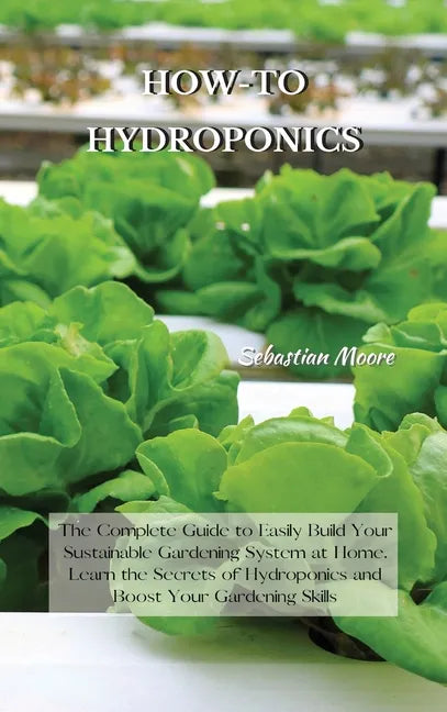 How-To Hydroponics: The Complete Guide to Easily Build Your Sustainable Gardening System at Home. Learn the Secrets of Hydroponics and Boo - Hardcover