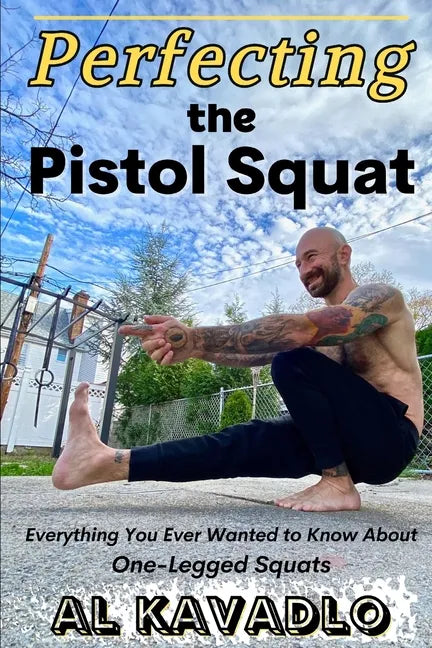 Perfecting The Pistol Squat: Everything You Ever Wanted to Know About One-Legged Squats - Paperback