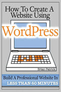 How To Create A Website Using Wordpress: The Beginner's Blueprint for Building a Professional Website in Less Than 60 Minutes - Paperback