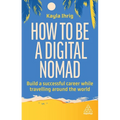 How to Be a Digital Nomad: Build a Successful Career While Travelling the World - Hardcover