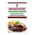 5 Ingredient Slow Cooker Cookbook: Delicious, Quick and Easy 5- Ingredient Crockpot Recipes - Paperback