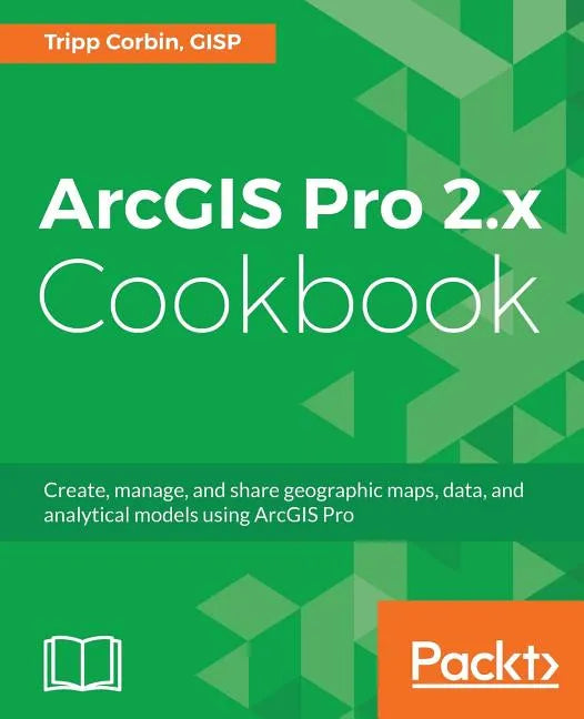 ArcGIS Pro 2.x Cookbook: Create, manage, and share geographic maps, data, and analytical models using ArcGIS Pro - Paperback