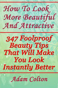 How To Look More Beautiful And Attractive: 347 Foolproof Beauty Tips That Will Make You Look Instantly Better - Paperback