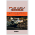 Dwarf Caiman Crocodiles: The Complete Handbook On How To Raising And Caring For Dwarf Caiman Crocodiles - Paperback