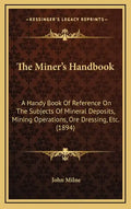 The Miner's Handbook: A Handy Book Of Reference On The Subjects Of Mineral Deposits, Mining Operations, Ore Dressing, Etc. (1894) - Hardcover